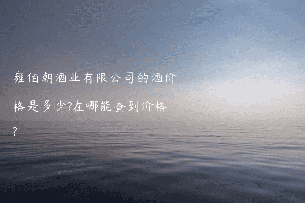 雍佰朝酒业有限公司的酒价格是多少?在哪能查到价格?