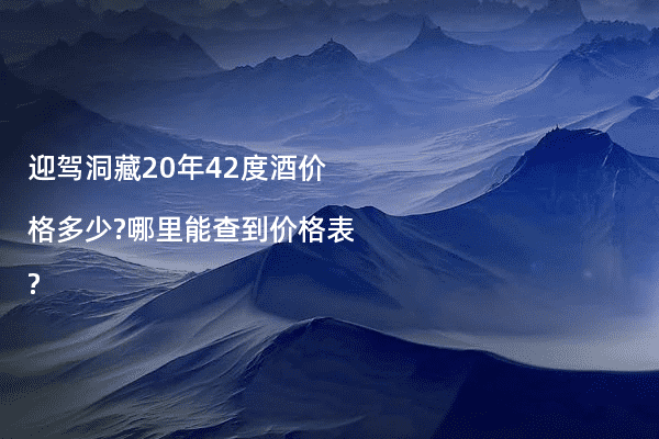 迎驾洞藏20年42度酒价格多少?哪里能查到价格表?
