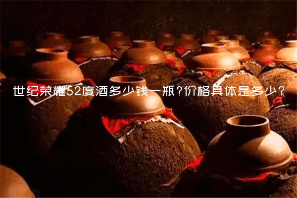 世纪荣耀52度酒多少钱一瓶?价格具体是多少?