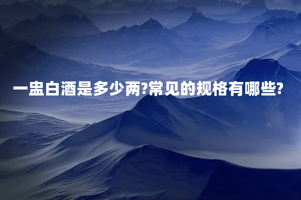 一盅白酒是多少两?常见的规格有哪些?