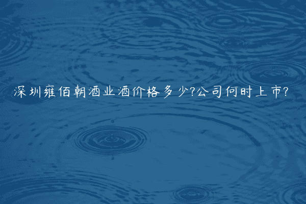 深圳雍佰朝酒业酒价格多少?公司何时上市?