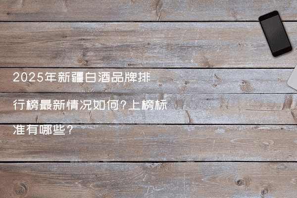 2025年新疆白酒品牌排行榜最新情况如何?上榜标准有哪些?