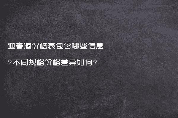 迎春酒价格表包含哪些信息?不同规格价格差异如何?