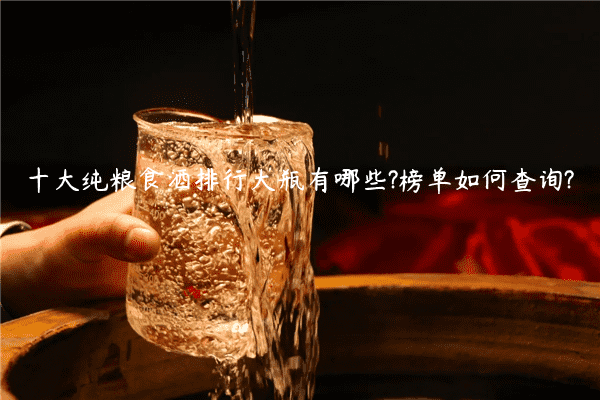 十大纯粮食酒排行大瓶有哪些?榜单如何查询?