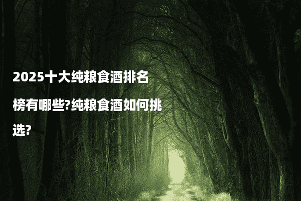 2025十大纯粮食酒排名榜有哪些?纯粮食酒如何挑选?