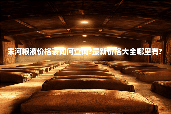 宋河粮液价格表如何查询?最新价格大全哪里有?