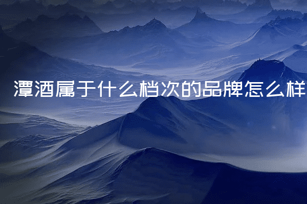 潭酒属于什么档次的品牌怎么样