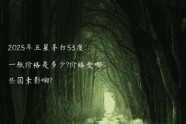 2025年五星茅台53度一瓶价格是多少?价格受哪些因素影响?