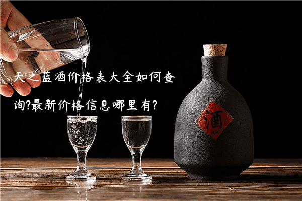 天之蓝酒价格表大全如何查询?最新价格信息哪里有?
