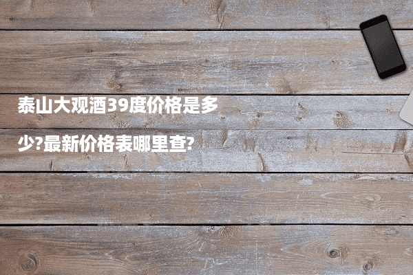 泰山大观酒39度价格是多少?最新价格表哪里查?