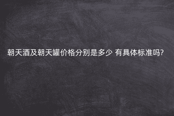 朝天酒及朝天罐价格分别是多少 有具体标准吗?