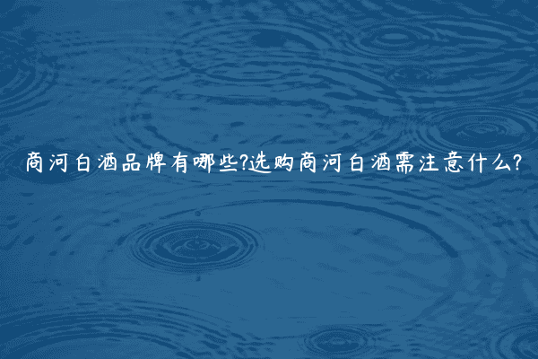 商河白酒品牌有哪些?选购商河白酒需注意什么?