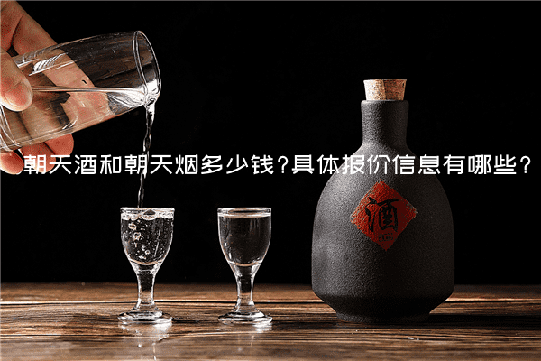 朝天酒和朝天烟多少钱?具体报价信息有哪些?