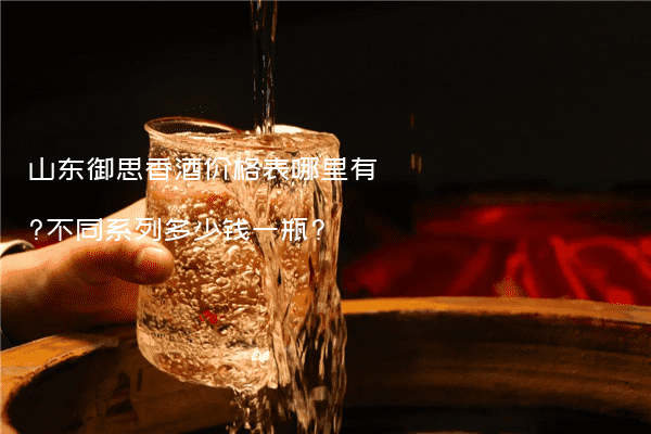 山东御思香酒价格表哪里有?不同系列多少钱一瓶?