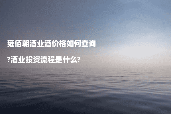 雍佰朝酒业酒价格如何查询?酒业投资流程是什么?