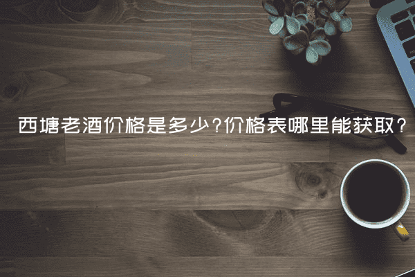 西塘老酒价格是多少?价格表哪里能获取?