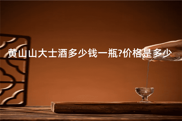 黄山山大士酒多少钱一瓶?价格是多少