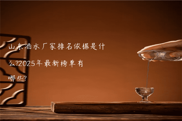 山东酒水厂家排名依据是什么?2025年最新榜单有哪些?