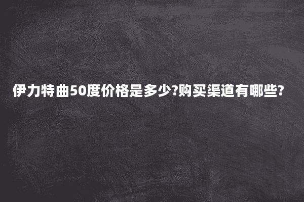 伊力特曲50度价格是多少?购买渠道有哪些?