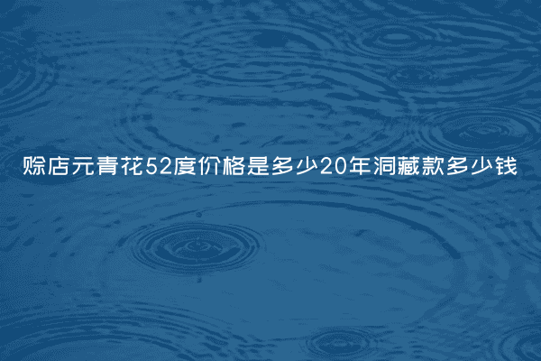 赊店元青花52度价格是多少20年洞藏款多少钱