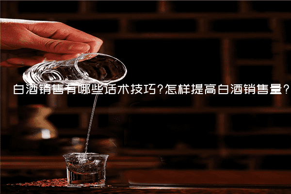 白酒销售有哪些话术技巧?怎样提高白酒销售量?