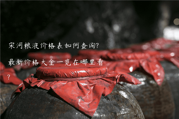 宋河粮液价格表如何查询?最新价格大全一览在哪里看?