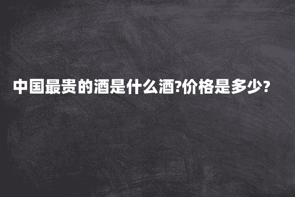 中国最贵的酒是什么酒?价格是多少?