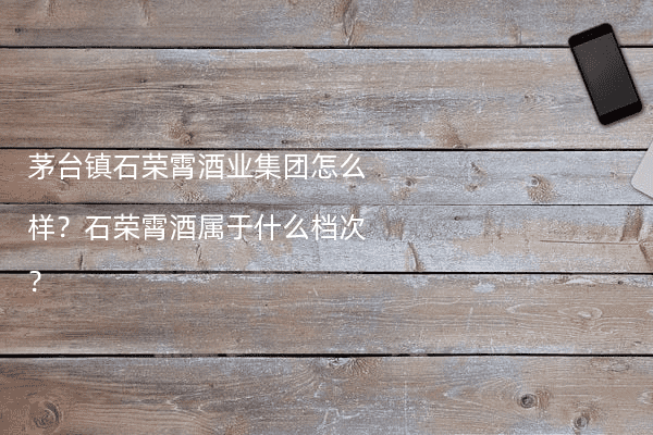 茅台镇石荣霄酒业集团怎么样？石荣霄酒属于什么档次？