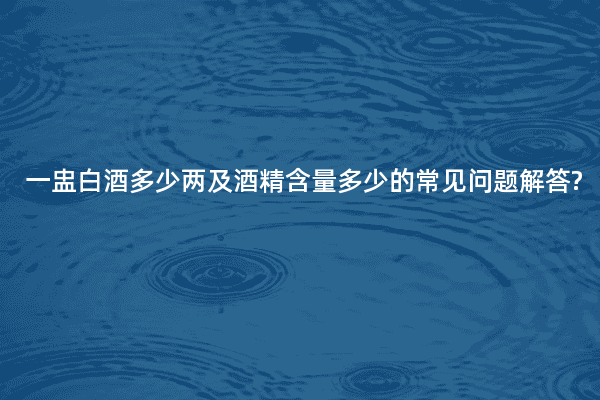 一盅白酒多少两及酒精含量多少的常见问题解答?