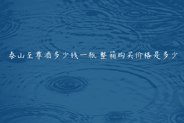 泰山至尊酒多少钱一瓶 整箱购买价格是多少