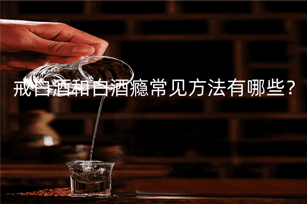 戒白酒和白酒瘾常见方法有哪些？