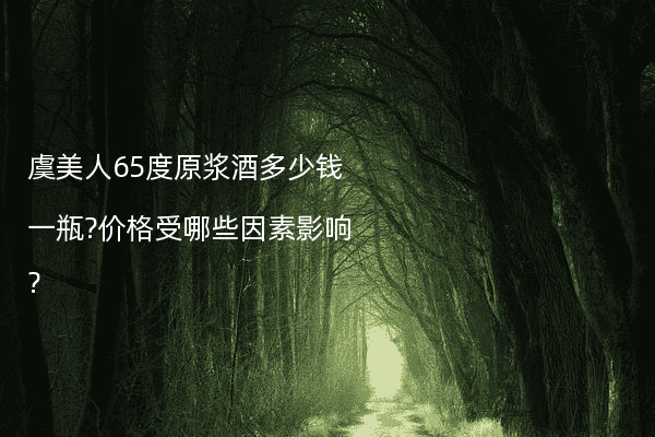 虞美人65度原浆酒多少钱一瓶?价格受哪些因素影响?
