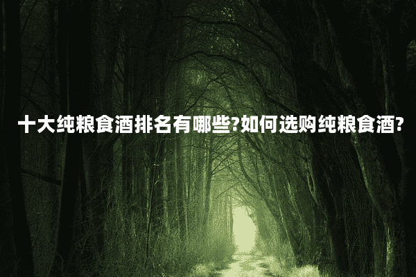 十大纯粮食酒排名有哪些?如何选购纯粮食酒?