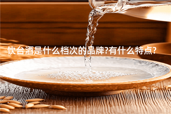饮台酒是什么档次的品牌?有什么特点?