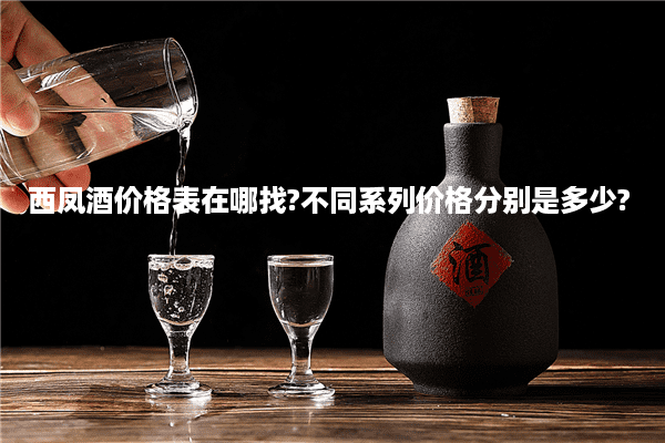 西凤酒价格表在哪找?不同系列价格分别是多少?