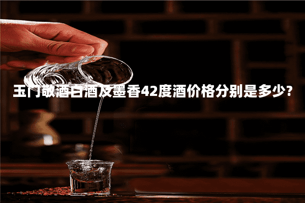玉门敬酒白酒及墨香42度酒价格分别是多少?