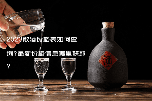 2023散酒价格表如何查询?最新价格信息哪里获取?