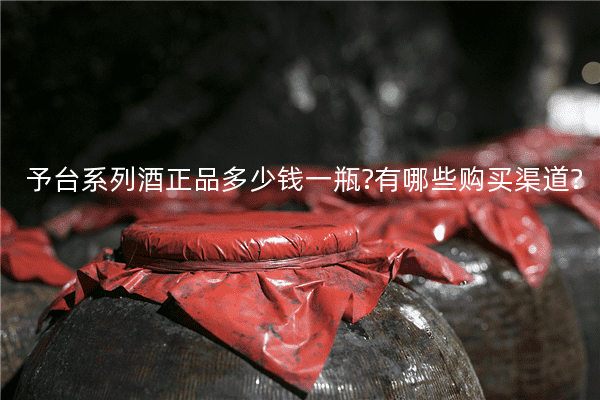 予台系列酒正品多少钱一瓶?有哪些购买渠道?