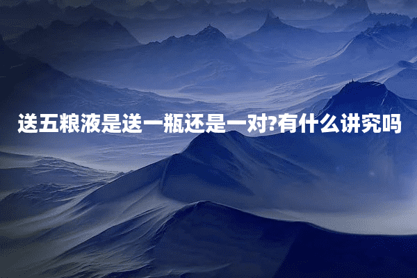 送五粮液是送一瓶还是一对?有什么讲究吗
