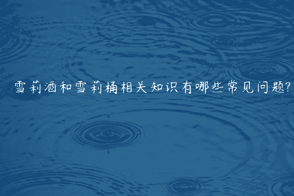 雪莉酒和雪莉桶相关知识有哪些常见问题?