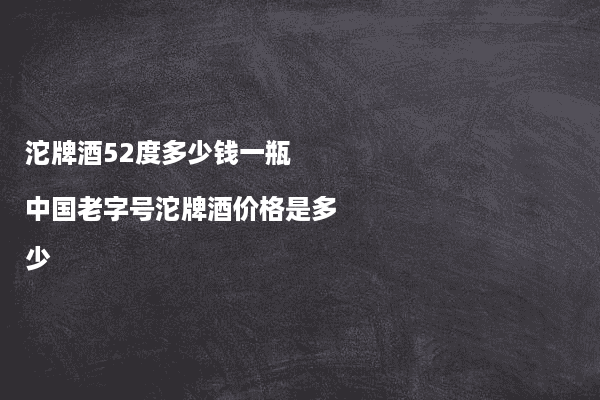 沱牌酒52度多少钱一瓶 中国老字号沱牌酒价格是多少