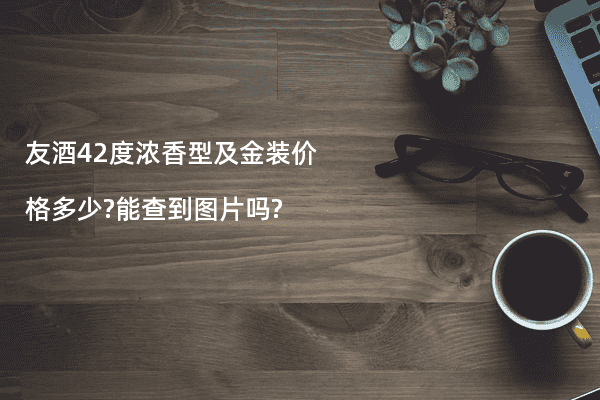 友酒42度浓香型及金装价格多少?能查到图片吗?