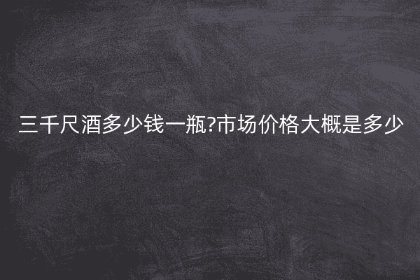 三千尺酒多少钱一瓶?市场价格大概是多少