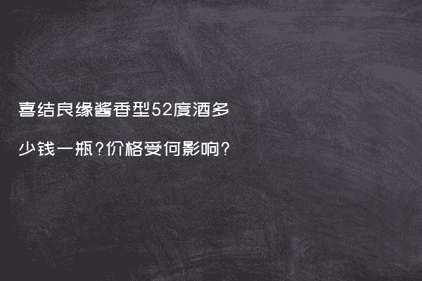 喜结良缘酱香型52度酒多少钱一瓶?价格受何影响?