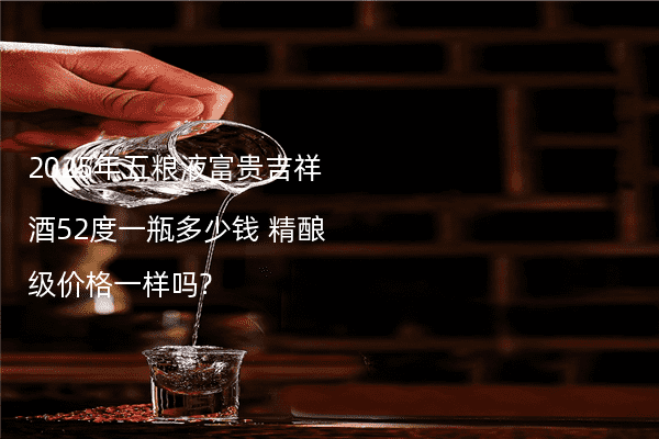 2025年五粮液富贵吉祥酒52度一瓶多少钱 精酿级价格一样吗?