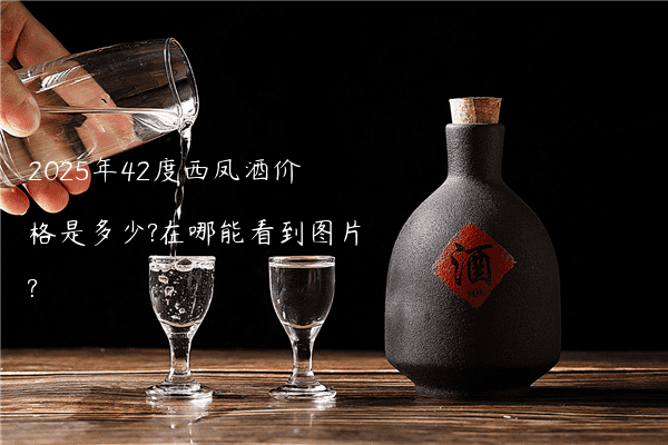 2025年42度西凤酒价格是多少?在哪能看到图片?