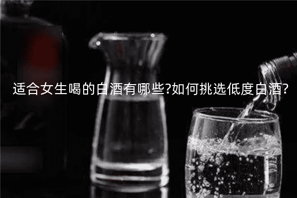 适合女生喝的白酒有哪些?如何挑选低度白酒?