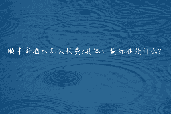 顺丰寄酒水怎么收费?具体计费标准是什么?