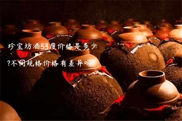 珍宝坊酒53度价格是多少?不同规格价格有差异吗?