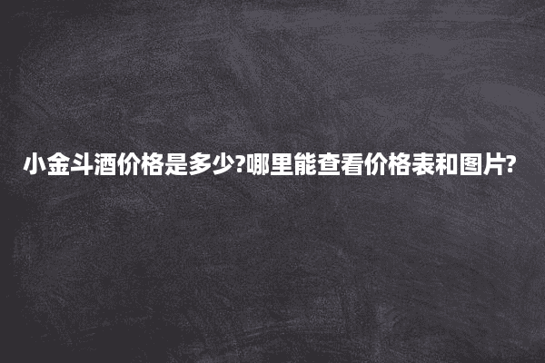 小金斗酒价格是多少?哪里能查看价格表和图片?